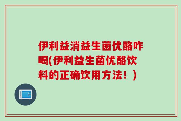 伊利益消益生菌优酪咋喝(伊利益生菌优酪饮料的正确饮用方法!) 伊利益消益生菌优酪咋喝(伊利益生菌优酪饮料的正确饮用方法!)