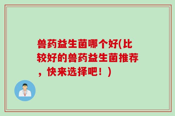 兽药益生菌哪个好(比较好的兽药益生菌推荐,快来选择吧!) 兽药益生菌哪个好(比较好的兽药益生菌推荐,快来选择吧!)