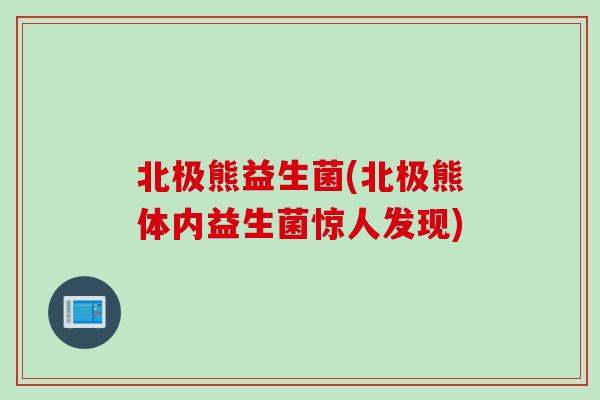 北极熊益生菌(北极熊体内益生菌惊人发现) 北极熊益生菌(北极熊体内益生菌惊人发现)