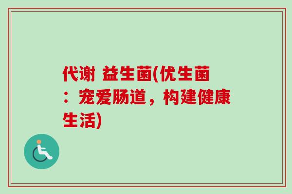 代谢 益生菌(优生菌：宠爱肠道，构建健康生活)