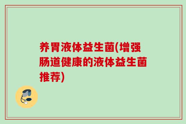 养胃液体益生菌(增强肠道健康的液体益生菌推荐) 养胃液体益生菌(增强肠道健康的液体益生菌推荐)
