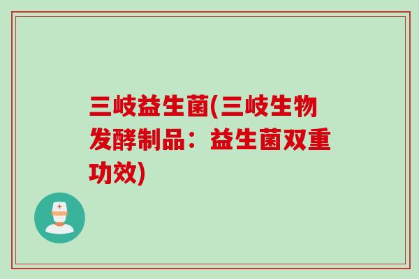 三岐益生菌(三岐生物发酵制品:益生菌双重功效) 三岐益生菌(三岐生物发酵制品:益生菌双重功效)