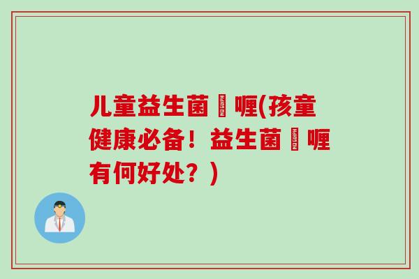 儿童益生菌啫喱(孩童健康必备！益生菌啫喱有何好处？)