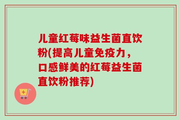 儿童红莓味益生菌直饮粉(提高儿童力,口感鲜美的红莓益生菌直饮粉推荐) 儿童红莓味益生菌直饮粉(提高儿童力,口感鲜美的红莓益生菌直饮粉推荐)