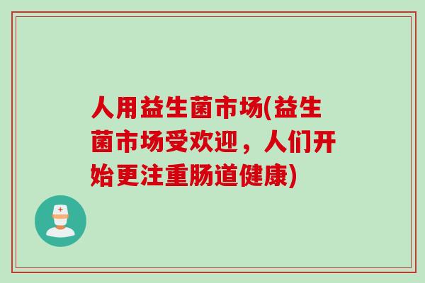 人用益生菌市场(益生菌市场受欢迎，人们开始更注重肠道健康)