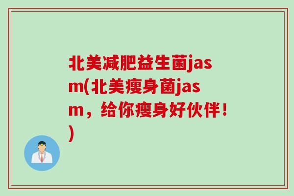 北美益生菌jasm(北美瘦身菌jasm，给你瘦身好伙伴！)