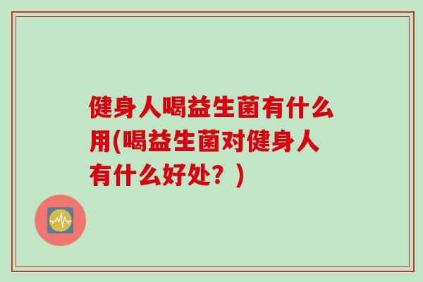 健身人喝益生菌有什么用(喝益生菌对健身人有什么好处？)