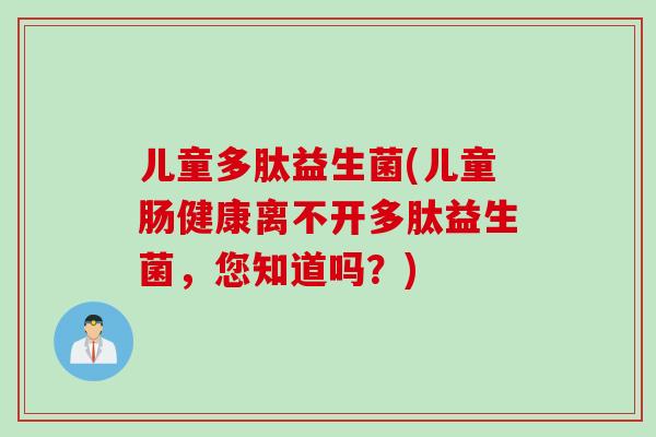 儿童多肽益生菌(儿童肠健康离不开多肽益生菌，您知道吗？)