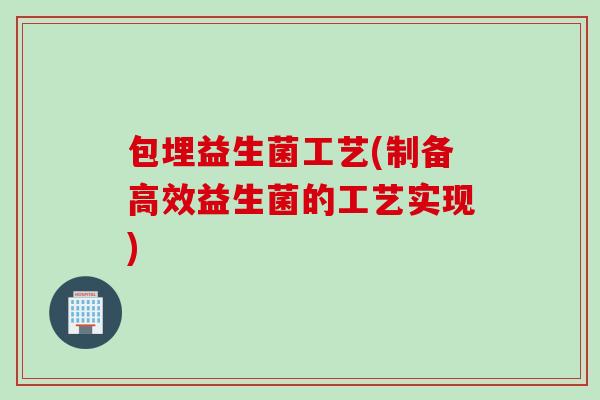 包埋益生菌工艺(制备高效益生菌的工艺实现)