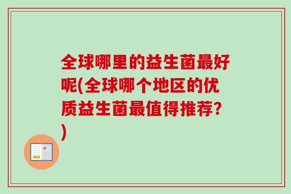全球哪里的益生菌最好呢(全球哪个地区的优质益生菌最值得推荐？)