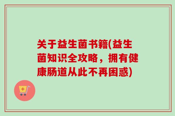 关于益生菌书籍(益生菌知识全攻略，拥有健康肠道从此不再困惑)