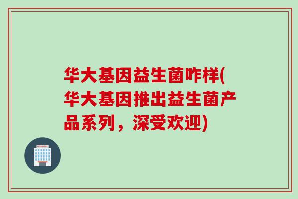 华大基因益生菌咋样(华大基因推出益生菌产品系列，深受欢迎)