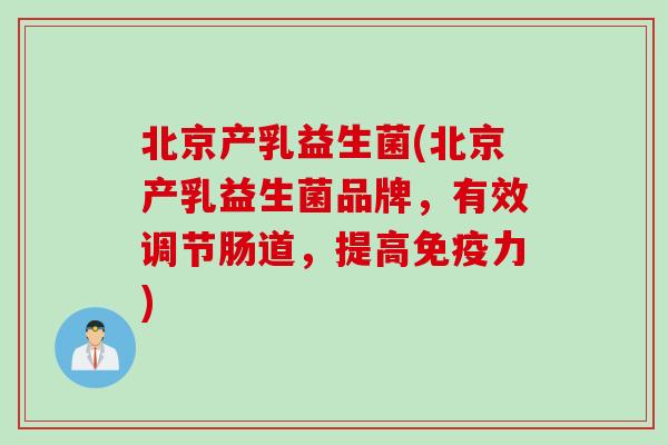 北京产乳益生菌(北京产乳益生菌品牌,有效调节肠道,提高力) 北京产乳益生菌(北京产乳益生菌品牌,有效调节肠道,提高力)