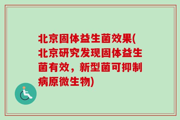 北京固体益生菌效果(北京研究发现固体益生菌有效,新型菌可抑制原微生物) 北京固体益生菌效果(北京研究发现固体益生菌有效,新型菌可抑制原微生物)