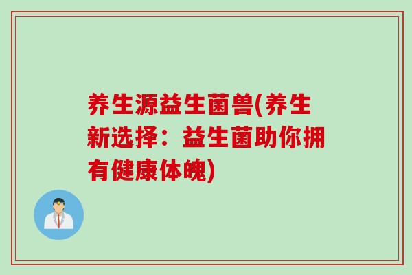 养生源益生菌兽(养生新选择:益生菌助你拥有健康体魄) 养生源益生菌兽(养生新选择:益生菌助你拥有健康体魄)