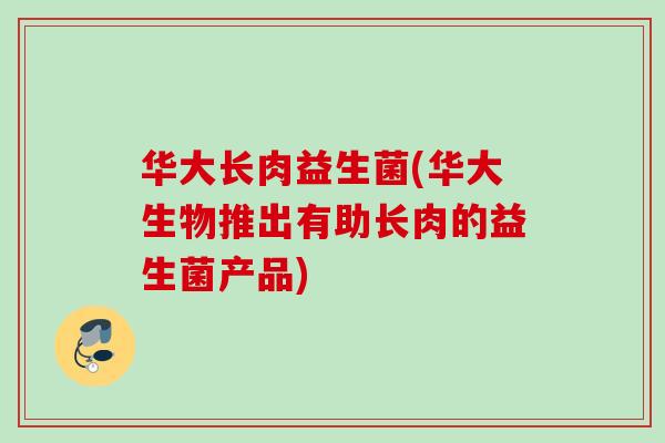 华大长肉益生菌(华大生物推出有助长肉的益生菌产品)