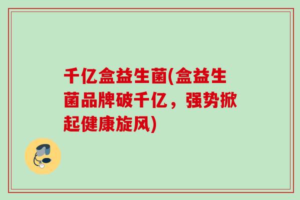 千亿盒益生菌(盒益生菌品牌破千亿,强势掀起健康旋风) 千亿盒益生菌(盒益生菌品牌破千亿,强势掀起健康旋风)