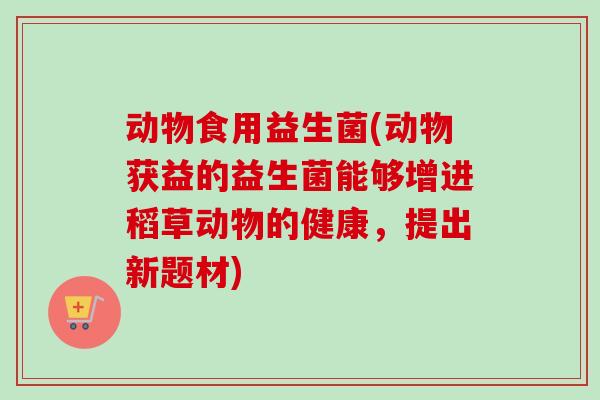 动物食用益生菌(动物获益的益生菌能够增进稻草动物的健康,提出新题材) 动物食用益生菌(动物获益的益生菌能够增进稻草动物的健康,提出新题材)