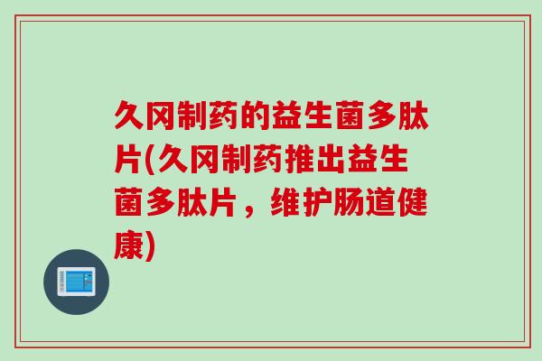 久冈制药的益生菌多肽片(久冈制药推出益生菌多肽片，维护肠道健康)