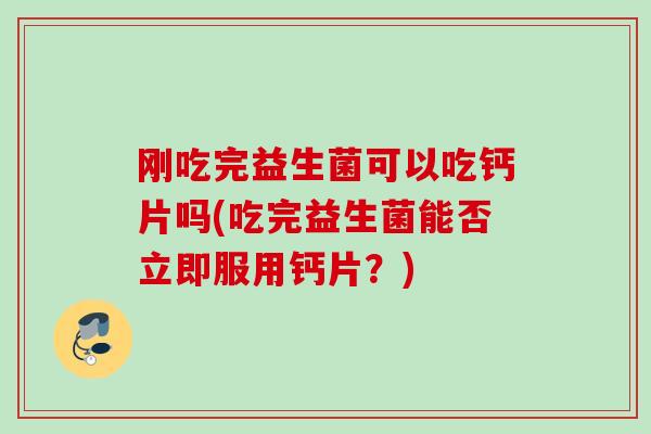 刚吃完益生菌可以吃钙片吗(吃完益生菌能否立即服用钙片?) 刚吃完益生菌可以吃钙片吗(吃完益生菌能否立即服用钙片?)