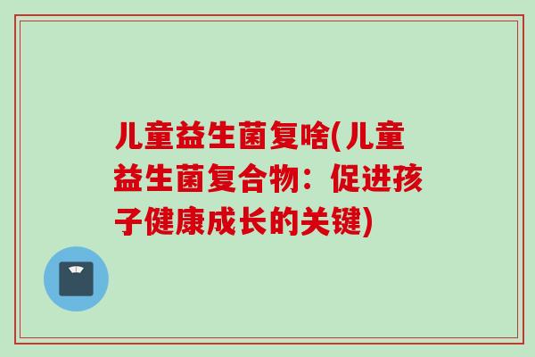 儿童益生菌复啥(儿童益生菌复合物：促进孩子健康成长的关键)