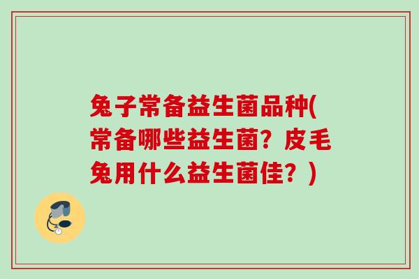 兔子常备益生菌品种(常备哪些益生菌？皮毛兔用什么益生菌佳？)