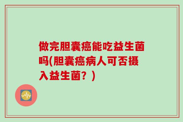 做完胆囊能吃益生菌吗(胆囊人可否摄入益生菌？)