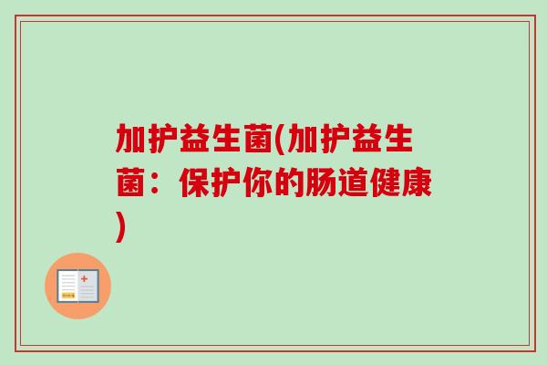 加护益生菌(加护益生菌：保护你的肠道健康)