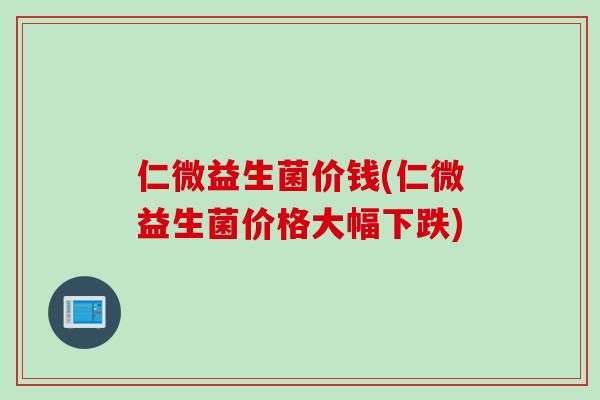 仁微益生菌价钱(仁微益生菌价格大幅下跌) 仁微益生菌价钱(仁微益生菌价格大幅下跌)