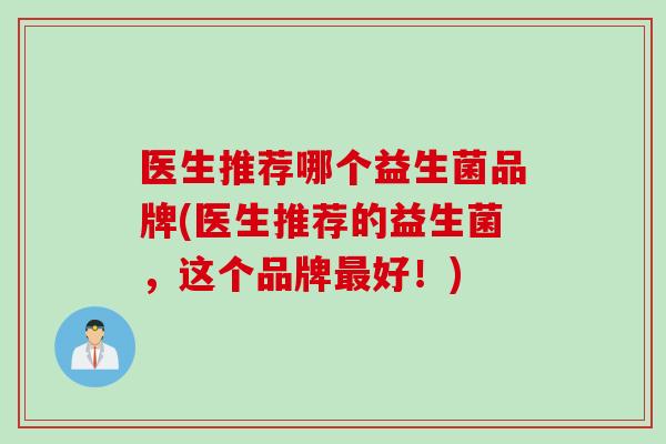 医生推荐哪个益生菌品牌(医生推荐的益生菌,这个品牌好!) 医生推荐哪个益生菌品牌(医生推荐的益生菌,这个品牌好!)