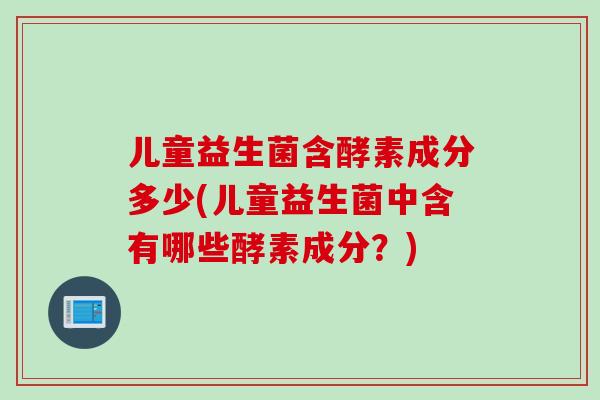 儿童益生菌含酵素成分多少(儿童益生菌中含有哪些酵素成分?) 儿童益生菌含酵素成分多少(儿童益生菌中含有哪些酵素成分?)