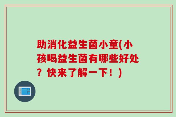 助消化益生菌小童(小孩喝益生菌有哪些好处?快来了解一下!) 助消化益生菌小童(小孩喝益生菌有哪些好处?快来了解一下!)