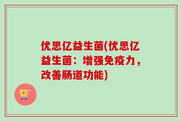 优思亿益生菌(优思亿益生菌:增强力,改善肠道功能) 优思亿益生菌(优思亿益生菌:增强力,改善肠道功能)