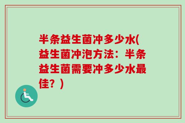 半条益生菌冲多少水(益生菌冲泡方法：半条益生菌需要冲多少水佳？)