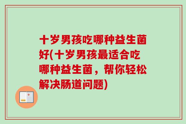 十岁男孩吃哪种益生菌好(十岁男孩适合吃哪种益生菌,帮你轻松解决肠道问题) 十岁男孩吃哪种益生菌好(十岁男孩适合吃哪种益生菌,帮你轻松解决肠道问题)
