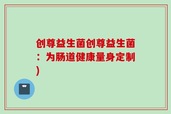 创尊益生菌创尊益生菌:为肠道健康量身定制) 创尊益生菌创尊益生菌:为肠道健康量身定制)
