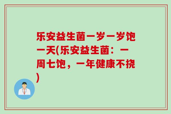 乐安益生菌一岁一岁饱一天(乐安益生菌：一周七饱，一年健康不挠)