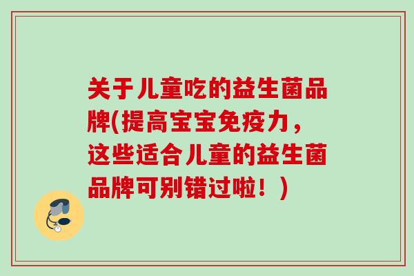关于儿童吃的益生菌品牌(提高宝宝力，这些适合儿童的益生菌品牌可别错过啦！)