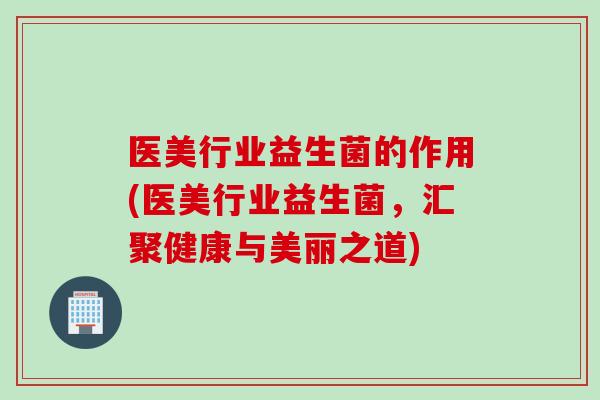 医美行业益生菌的作用(医美行业益生菌,汇聚健康与美丽之道) 医美行业益生菌的作用(医美行业益生菌,汇聚健康与美丽之道)
