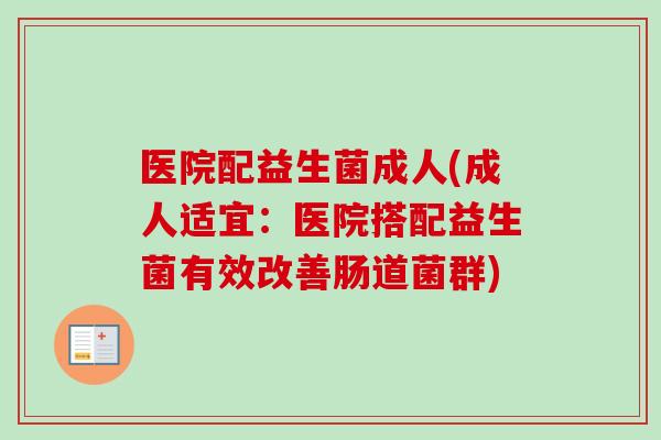 医院配益生菌成人(成人适宜:医院搭配益生菌有效改善肠道菌群) 医院配益生菌成人(成人适宜:医院搭配益生菌有效改善肠道菌群)