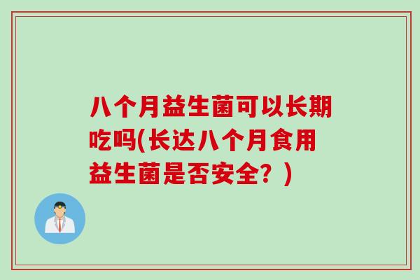 八个月益生菌可以长期吃吗(长达八个月食用益生菌是否安全?) 八个月益生菌可以长期吃吗(长达八个月食用益生菌是否安全?)