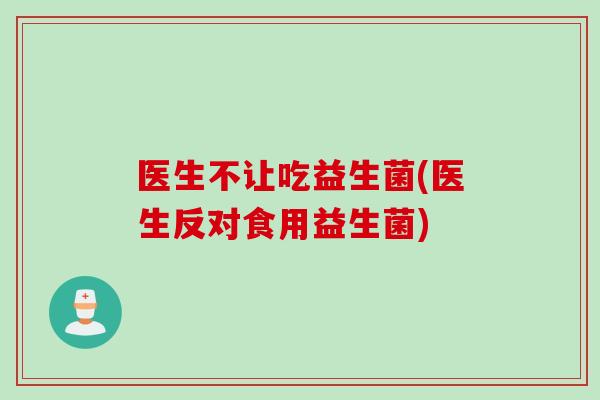医生不让吃益生菌(医生反对食用益生菌)