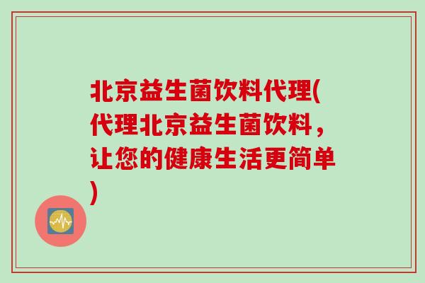 北京益生菌饮料代理(代理北京益生菌饮料，让您的健康生活更简单)
