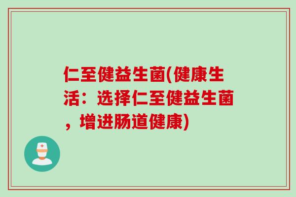 仁至健益生菌(健康生活:选择仁至健益生菌,增进肠道健康) 仁至健益生菌(健康生活:选择仁至健益生菌,增进肠道健康)