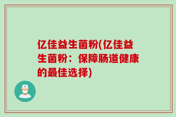 亿佳益生菌粉(亿佳益生菌粉:保障肠道健康的佳选择) 亿佳益生菌粉(亿佳益生菌粉:保障肠道健康的佳选择)