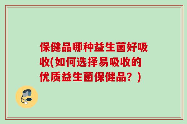 保健品哪种益生菌好吸收(如何选择易吸收的优质益生菌保健品？)