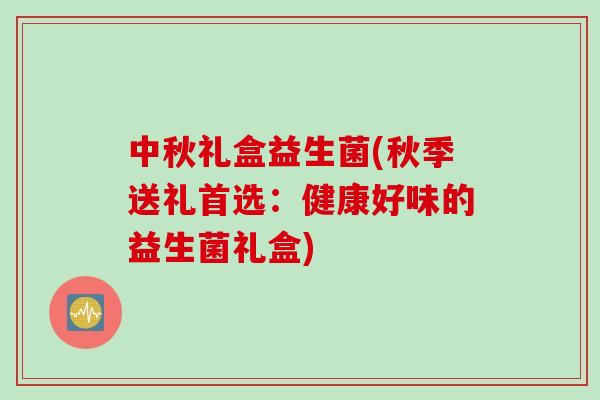 中秋礼盒益生菌(秋季送礼首选：健康好味的益生菌礼盒)