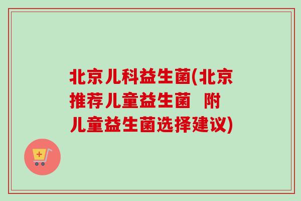 北京儿科益生菌(北京推荐儿童益生菌 附儿童益生菌选择建议) 北京儿科益生菌(北京推荐儿童益生菌 附儿童益生菌选择建议)