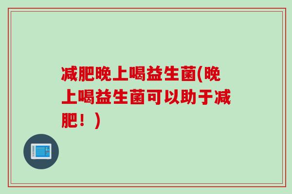 晚上喝益生菌(晚上喝益生菌可以助于！)