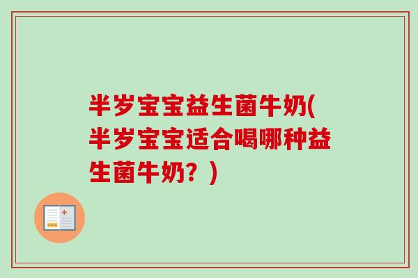 半岁宝宝益生菌牛奶(半岁宝宝适合喝哪种益生菌牛奶？)
